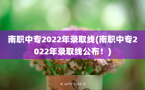 南职中专2022年录取线(南职中专2022年录取线公布！)