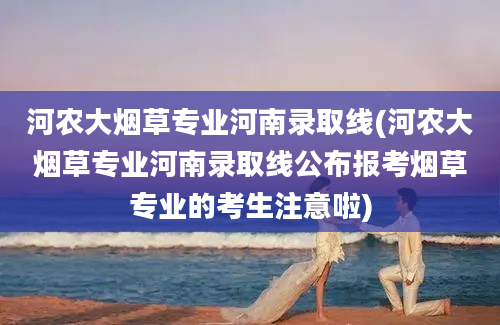 河农大烟草专业河南录取线(河农大烟草专业河南录取线公布报考烟草专业的考生注意啦)