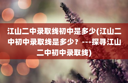 江山二中录取线初中是多少(江山二中初中录取线是多少？---探寻江山二中初中录取线)