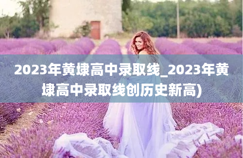 2023年黄埭高中录取线_2023年黄埭高中录取线创历史新高)