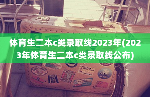 体育生二本c类录取线2023年(2023年体育生二本c类录取线公布)