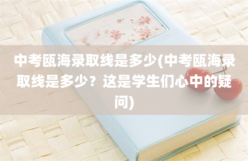 中考瓯海录取线是多少(中考瓯海录取线是多少？这是学生们心中的疑问)