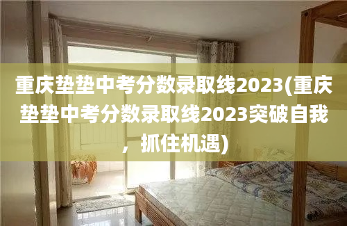 重庆垫垫中考分数录取线2023(重庆垫垫中考分数录取线2023突破自我，抓住机遇)