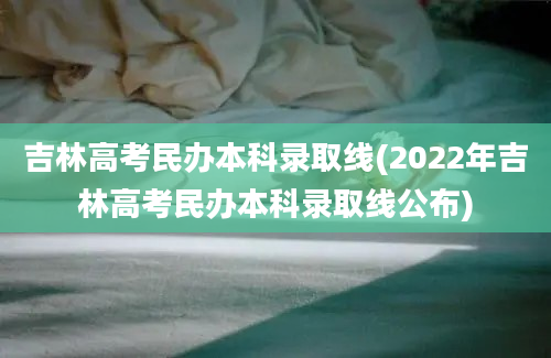 吉林高考民办本科录取线(2022年吉林高考民办本科录取线公布)