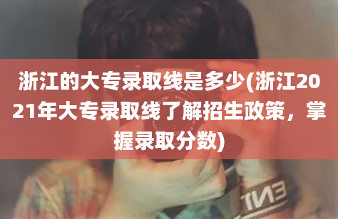 浙江的大专录取线是多少(浙江2021年大专录取线了解招生政策，掌握录取分数)