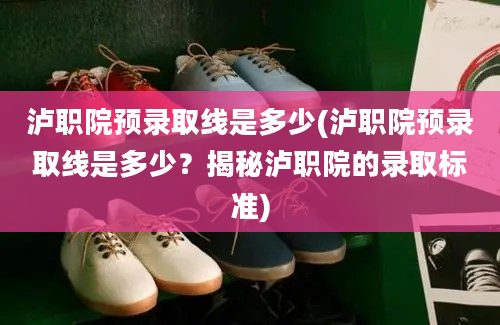 泸职院预录取线是多少(泸职院预录取线是多少？揭秘泸职院的录取标准)