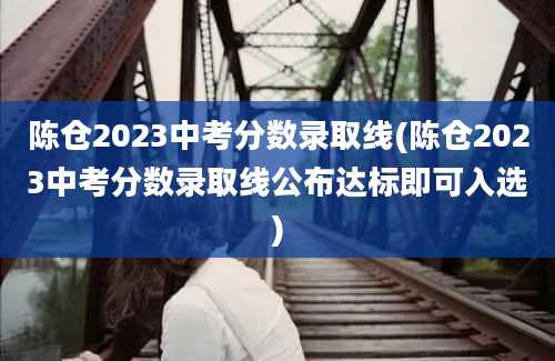 陈仓2023中考分数录取线(陈仓2023中考分数录取线公布达标即可入选)