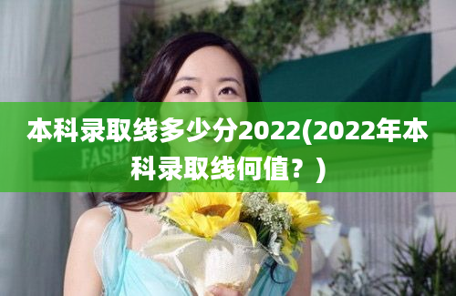 本科录取线多少分2022(2022年本科录取线何值？)