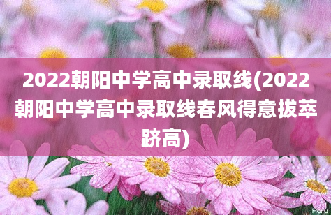 2022朝阳中学高中录取线(2022朝阳中学高中录取线春风得意拔萃跻高)