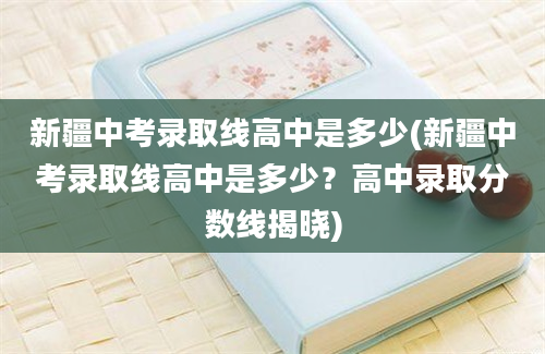 新疆中考录取线高中是多少(新疆中考录取线高中是多少？高中录取分数线揭晓)