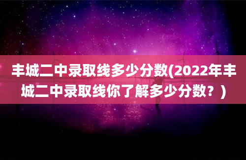 丰城二中录取线多少分数(2022年丰城二中录取线你了解多少分数？)