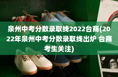 泉州中考分数录取线2022台商(2022年泉州中考分数录取线出炉 台商考生关注)