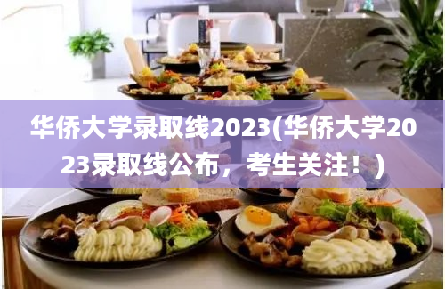 华侨大学录取线2023(华侨大学2023录取线公布，考生关注！)