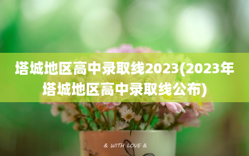 塔城地区高中录取线2023(2023年塔城地区高中录取线公布)