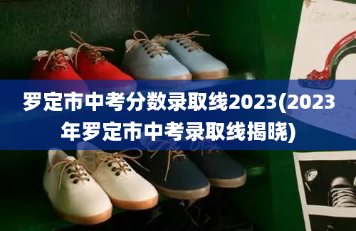 罗定市中考分数录取线2023(2023年罗定市中考录取线揭晓)