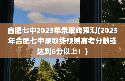 合肥七中2023年录取线预测(2023年合肥七中录取线预测高考分数或达到6分以上！)