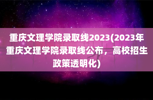 重庆文理学院录取线2023(2023年重庆文理学院录取线公布，高校招生政策透明化)