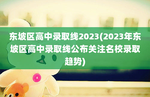 东坡区高中录取线2023(2023年东坡区高中录取线公布关注名校录取趋势)