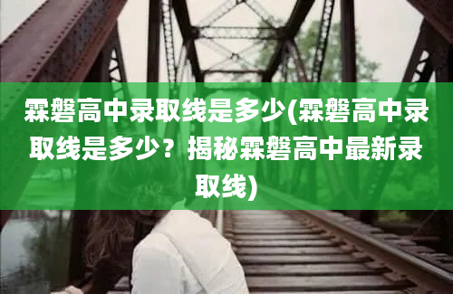 霖磐高中录取线是多少(霖磐高中录取线是多少？揭秘霖磐高中最新录取线)