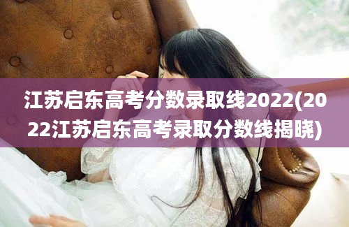 江苏启东高考分数录取线2022(2022江苏启东高考录取分数线揭晓)