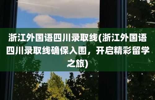 浙江外国语四川录取线(浙江外国语四川录取线确保入围，开启精彩留学之旅)