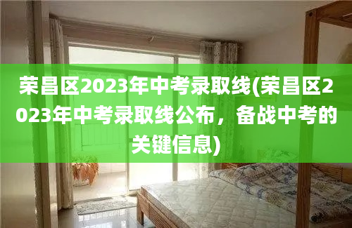 荣昌区2023年中考录取线(荣昌区2023年中考录取线公布，备战中考的关键信息)