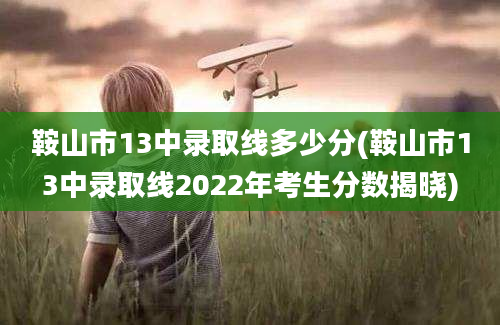 鞍山市13中录取线多少分(鞍山市13中录取线2022年考生分数揭晓)