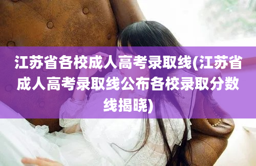 江苏省各校成人高考录取线(江苏省成人高考录取线公布各校录取分数线揭晓)