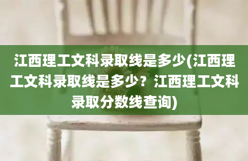 江西理工文科录取线是多少(江西理工文科录取线是多少？江西理工文科录取分数线查询)