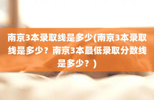 南京3本录取线是多少(南京3本录取线是多少？南京3本最低录取分数线是多少？)