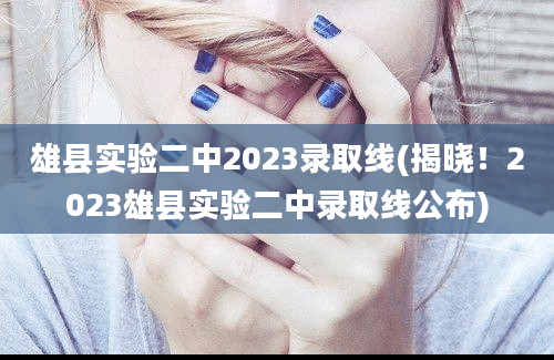 雄县实验二中2023录取线(揭晓！2023雄县实验二中录取线公布)