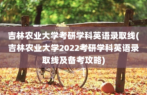 吉林农业大学考研学科英语录取线(吉林农业大学2022考研学科英语录取线及备考攻略)