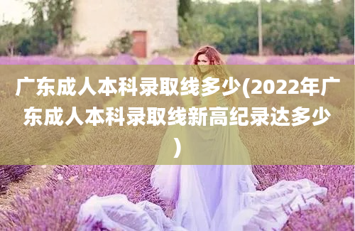 广东成人本科录取线多少(2022年广东成人本科录取线新高纪录达多少)