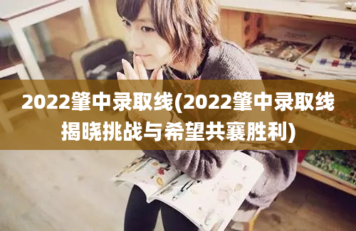 2022肇中录取线(2022肇中录取线揭晓挑战与希望共襄胜利)