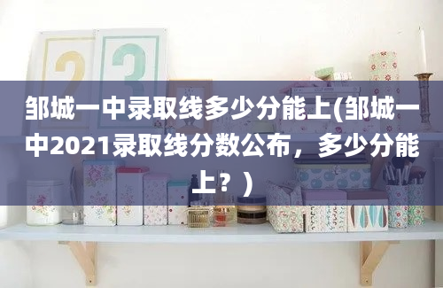 邹城一中录取线多少分能上(邹城一中2021录取线分数公布，多少分能上？)