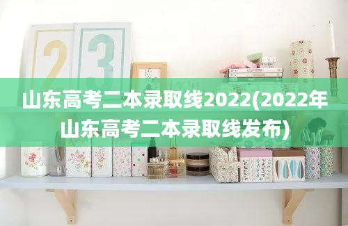 山东高考二本录取线2022(2022年山东高考二本录取线发布)