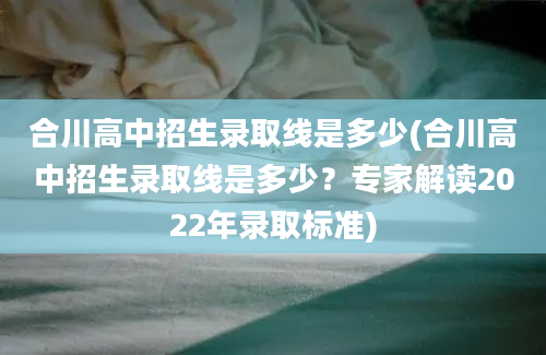 合川高中招生录取线是多少(合川高中招生录取线是多少？专家解读2022年录取标准)