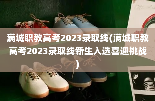 满城职教高考2023录取线(满城职教高考2023录取线新生入选喜迎挑战)