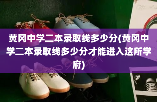 黄冈中学二本录取线多少分(黄冈中学二本录取线多少分才能进入这所学府)