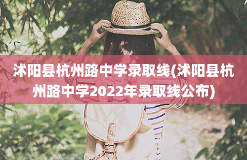 沭阳县杭州路中学录取线(沭阳县杭州路中学2022年录取线公布)