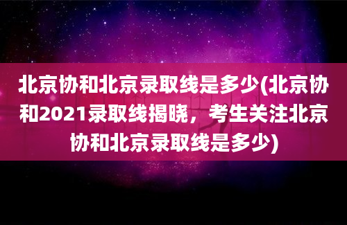 北京协和北京录取线是多少(北京协和2021录取线揭晓，考生关注北京协和北京录取线是多少)