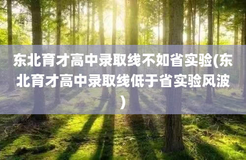 东北育才高中录取线不如省实验(东北育才高中录取线低于省实验风波)