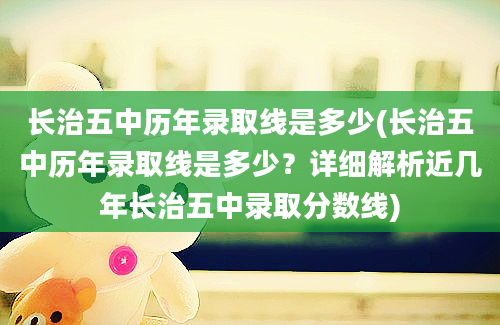 长治五中历年录取线是多少(长治五中历年录取线是多少？详细解析近几年长治五中录取分数线)