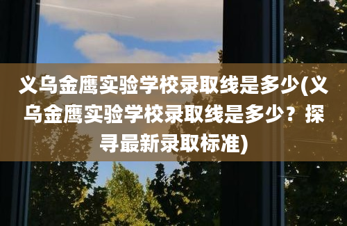 义乌金鹰实验学校录取线是多少(义乌金鹰实验学校录取线是多少？探寻最新录取标准)