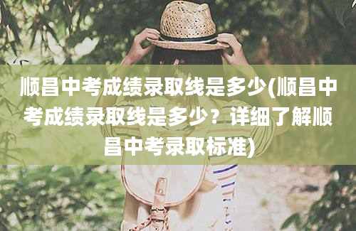 顺昌中考成绩录取线是多少(顺昌中考成绩录取线是多少？详细了解顺昌中考录取标准)