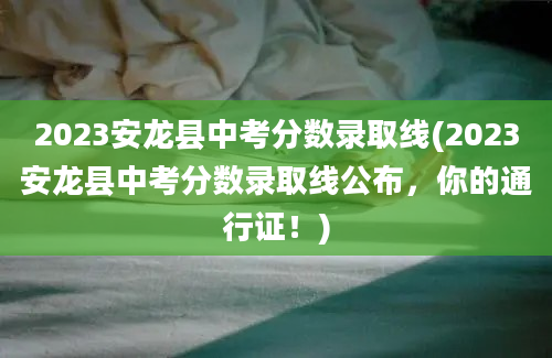 2023安龙县中考分数录取线(2023安龙县中考分数录取线公布，你的通行证！)