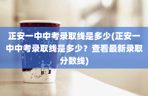 正安一中中考录取线是多少(正安一中中考录取线是多少？查看最新录取分数线)