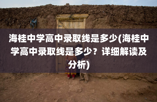 海桂中学高中录取线是多少(海桂中学高中录取线是多少？详细解读及分析)