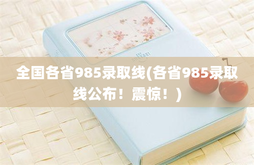 全国各省985录取线(各省985录取线公布！震惊！)