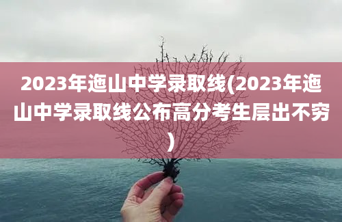 2023年迤山中学录取线(2023年迤山中学录取线公布高分考生层出不穷)